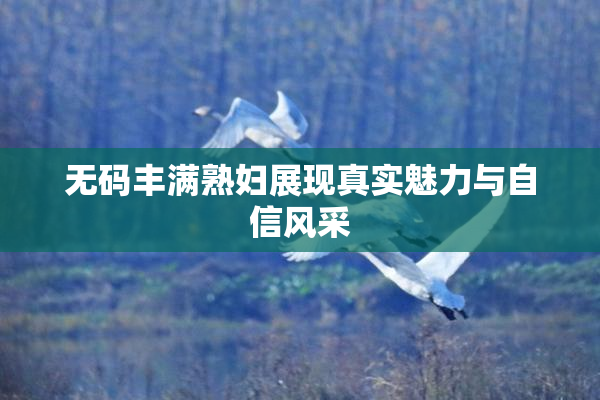 无码丰满熟妇展现真实魅力与自信风采