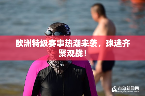 欧洲特级赛事热潮来袭，球迷齐聚观战！