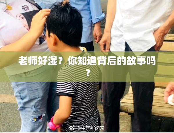 老师好湿？你知道背后的故事吗？