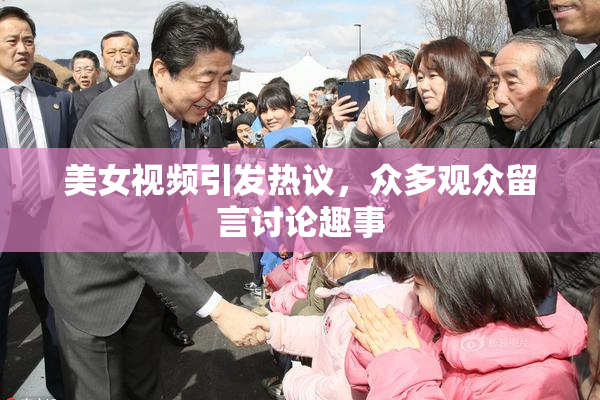 美女视频引发热议，众多观众留言讨论趣事