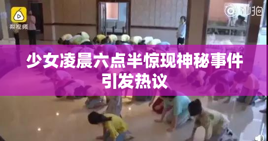 少女凌晨六点半惊现神秘事件引发热议