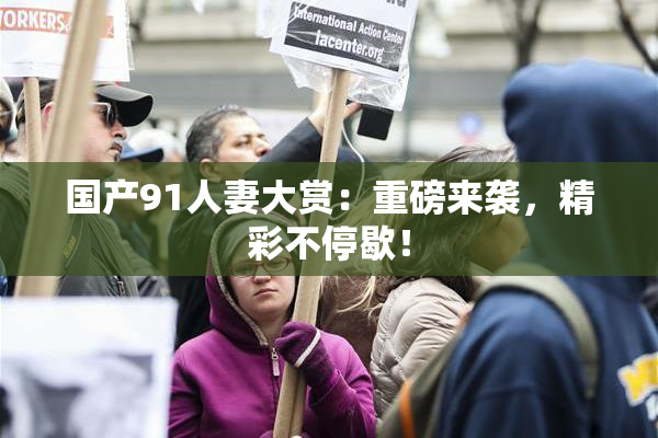 国产91人妻大赏：重磅来袭，精彩不停歇！