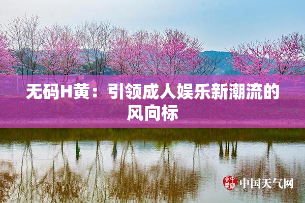 无码H黄：引领成人娱乐新潮流的风向标