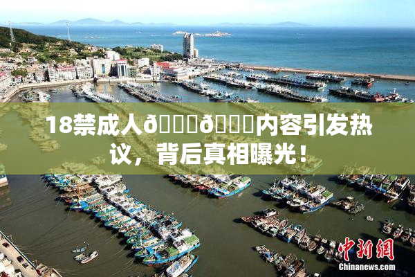 18禁成人🍆🍑内容引发热议，背后真相曝光！