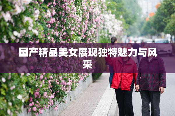 国产精品美女展现独特魅力与风采
