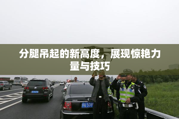 分腿吊起的新高度，展现惊艳力量与技巧