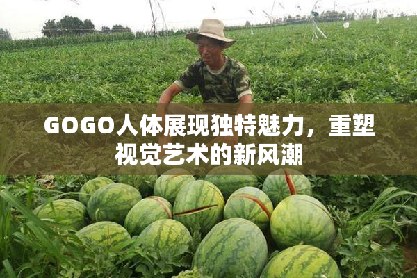 GOGO人体展现独特魅力，重塑视觉艺术的新风潮