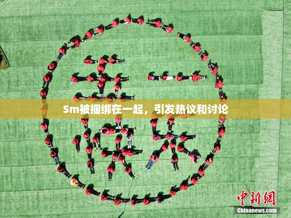 Sm被捆绑在一起，引发热议和讨论