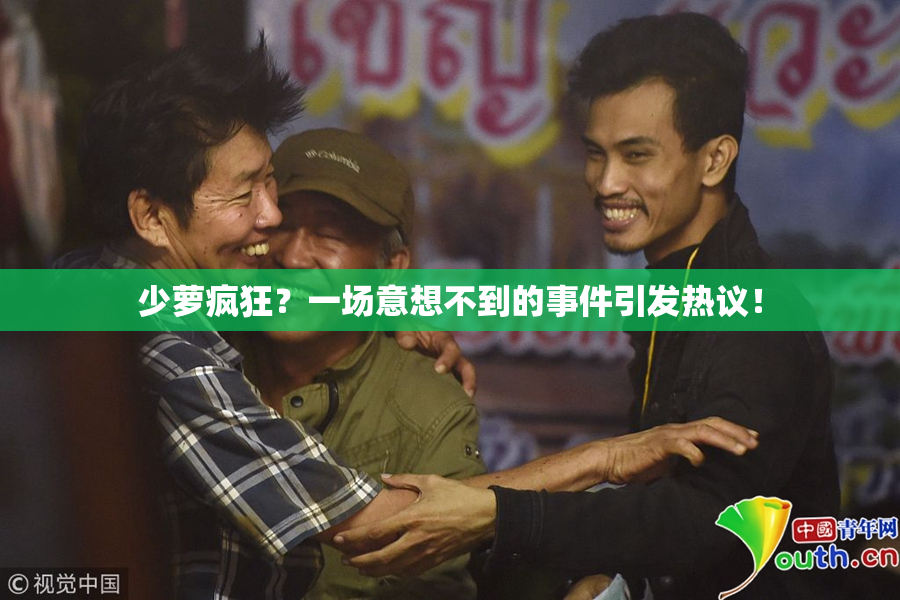 少萝疯狂？一场意想不到的事件引发热议！