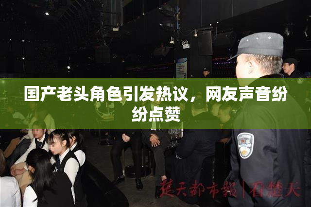 国产老头角色引发热议，网友声音纷纷点赞