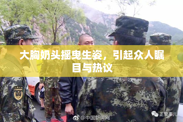 大胸奶头摇曳生姿，引起众人瞩目与热议
