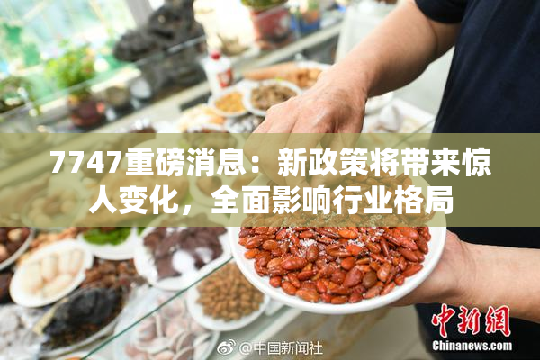 7747重磅消息：新政策将带来惊人变化，全面影响行业格局