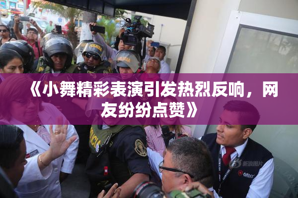 《小舞精彩表演引发热烈反响，网友纷纷点赞》