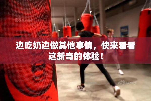 边吃奶边做其他事情，快来看看这新奇的体验！