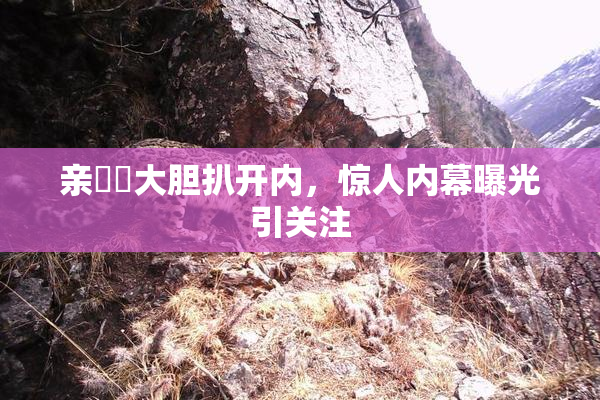 亲妺妺大胆扒开内，惊人内幕曝光引关注