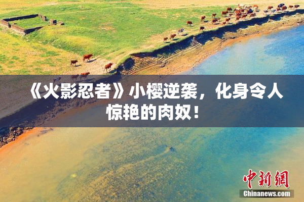 《火影忍者》小樱逆袭，化身令人惊艳的肉奴！