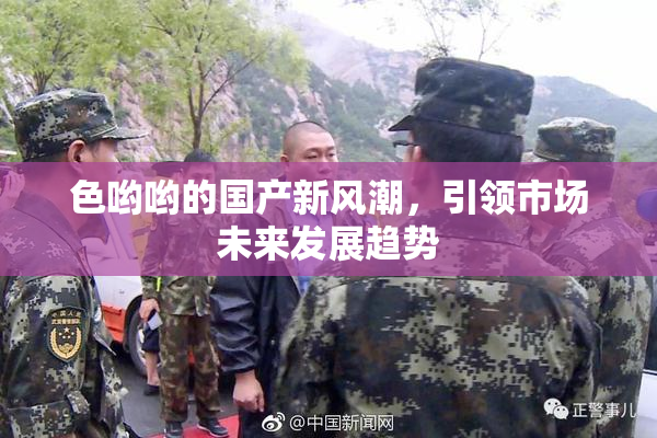 色哟哟的国产新风潮，引领市场未来发展趋势