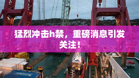 猛烈冲击h禁，重磅消息引发关注！