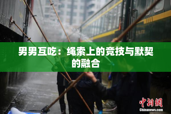 男男互吃：绳索上的竞技与默契的融合