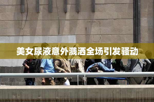 美女尿液意外溅洒全场引发骚动