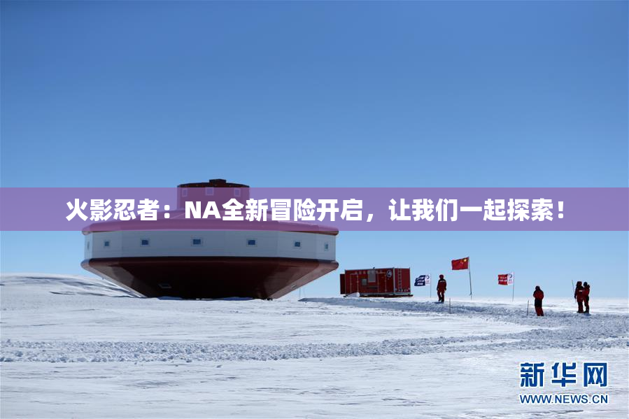 火影忍者：NA全新冒险开启，让我们一起探索！