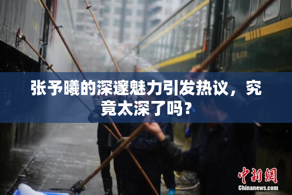 张予曦的深邃魅力引发热议，究竟太深了吗？