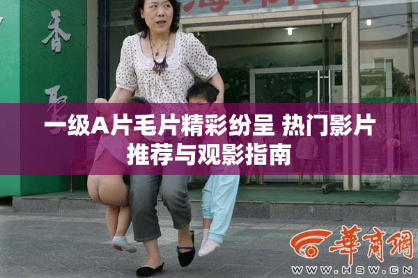 一级A片毛片精彩纷呈 热门影片推荐与观影指南