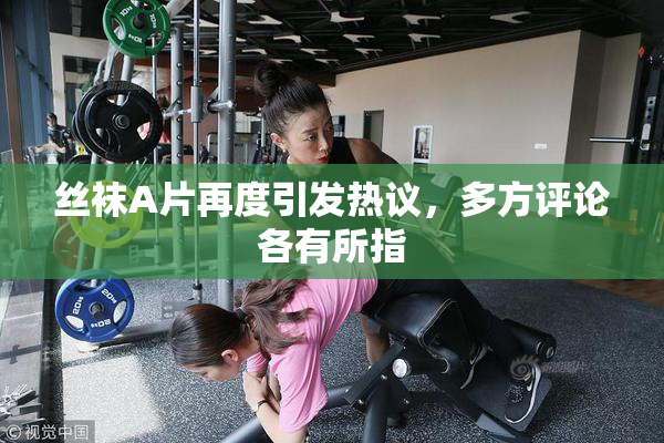 丝袜A片再度引发热议，多方评论各有所指