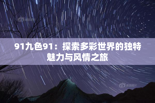 91九色91：探索多彩世界的独特魅力与风情之旅