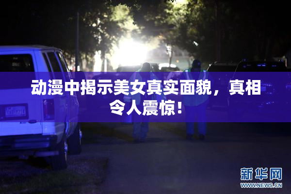 动漫中揭示美女真实面貌，真相令人震惊！