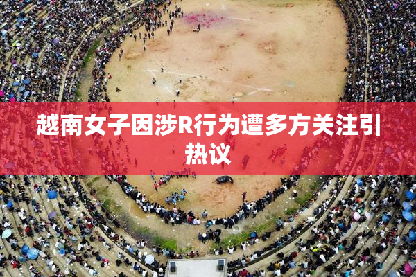 越南女子因涉R行为遭多方关注引热议