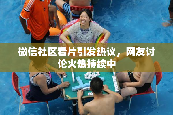 微信社区看片引发热议，网友讨论火热持续中