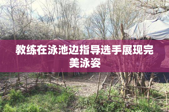 教练在泳池边指导选手展现完美泳姿
