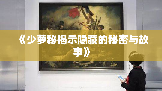 《少萝秘揭示隐藏的秘密与故事》
