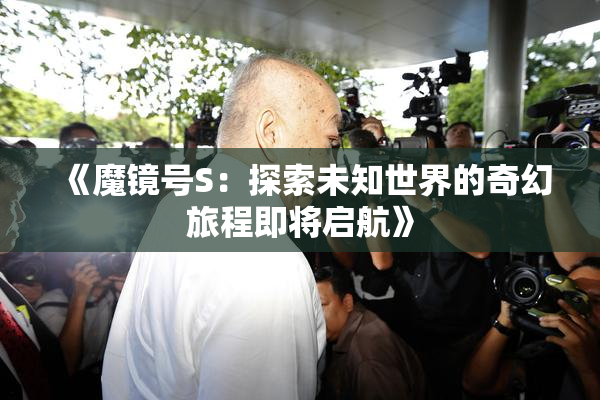 《魔镜号S：探索未知世界的奇幻旅程即将启航》