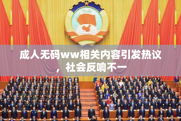 成人无码ww相关内容引发热议，社会反响不一