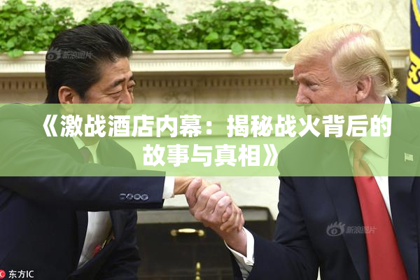 《激战酒店内幕：揭秘战火背后的故事与真相》