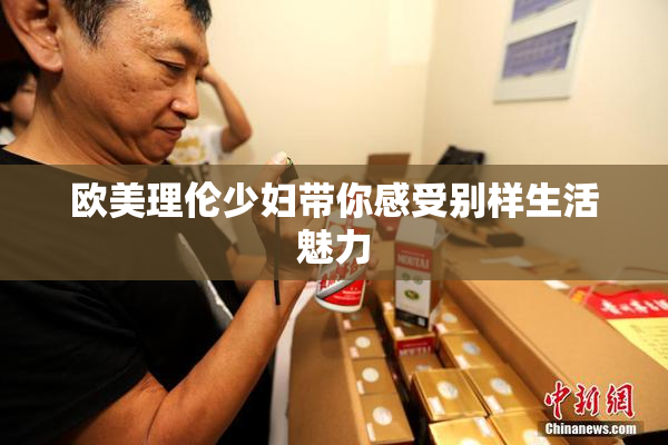 欧美理伦少妇带你感受别样生活魅力