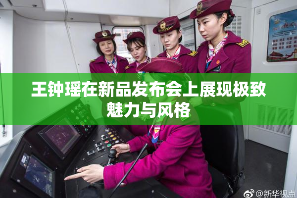 王钟瑶在新品发布会上展现极致魅力与风格