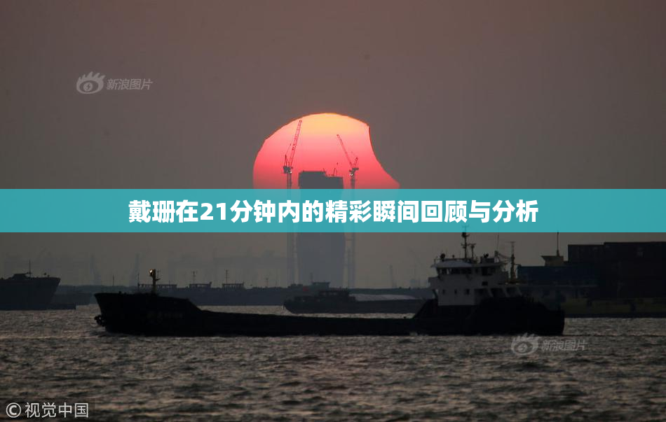 戴珊在21分钟内的精彩瞬间回顾与分析