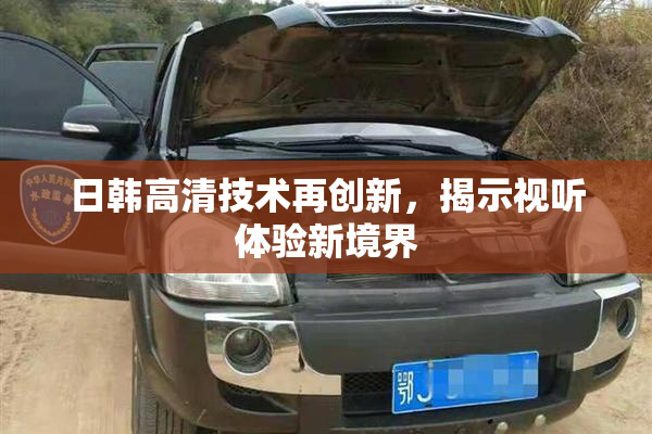 日韩高清技术再创新，揭示视听体验新境界