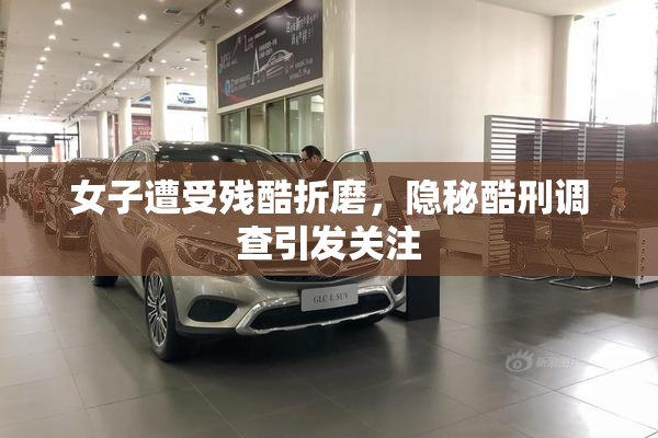 女子遭受残酷折磨，隐秘酷刑调查引发关注