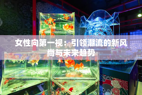 女性向第一视：引领潮流的新风尚与未来趋势