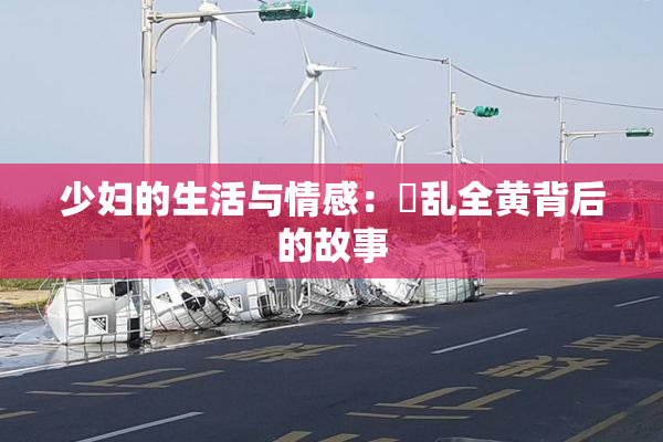 少妇的生活与情感：婬乱全黄背后的故事