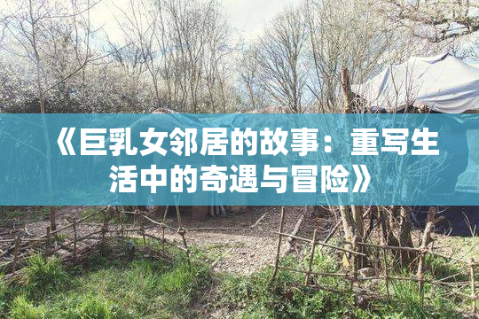 《巨乳女邻居的故事：重写生活中的奇遇与冒险》