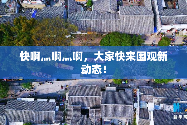 快啊灬啊灬啊，大家快来围观新动态！