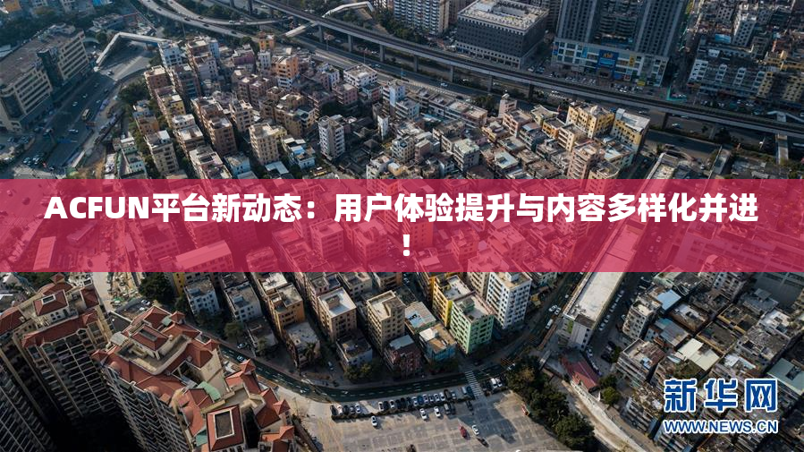 ACFUN平台新动态：用户体验提升与内容多样化并进！