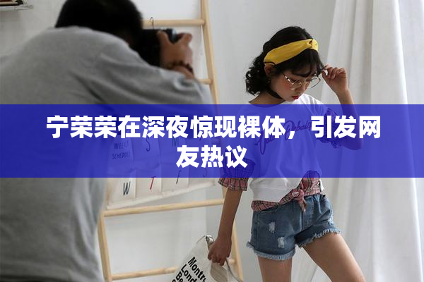 宁荣荣在深夜惊现裸体，引发网友热议