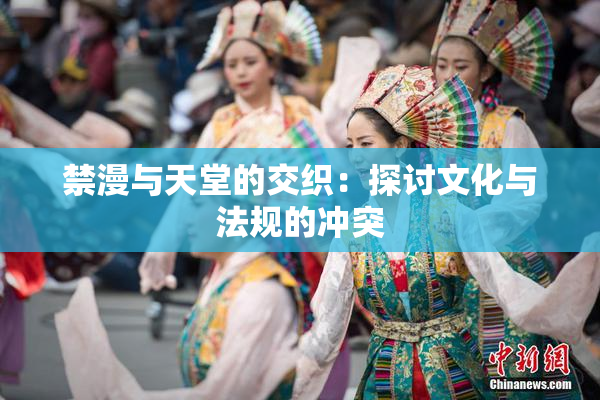 禁漫与天堂的交织：探讨文化与法规的冲突
