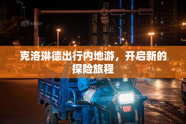 克洛琳德出行内地游，开启新的探险旅程